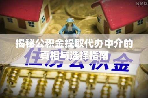 开封揭秘公积金提取代办中介的真相与选择指南