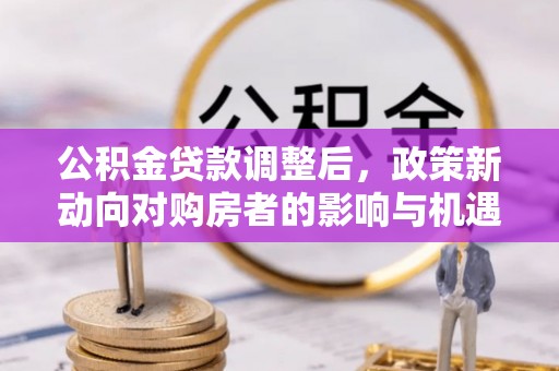 开封公积金贷款调整后，政策新动向对购房者的影响与机遇