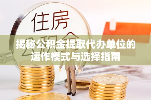 开封揭秘公积金提取代办单位的运作模式与选择指南