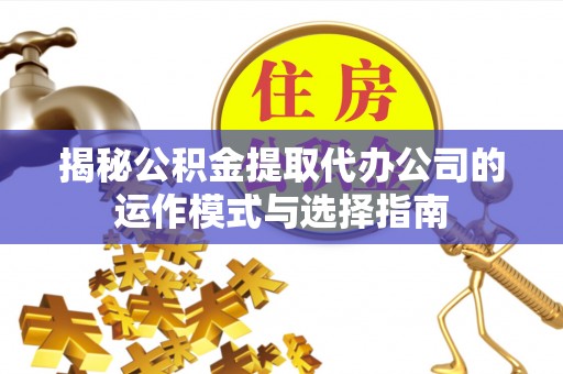 开封揭秘公积金提取代办公司的运作模式与选择指南