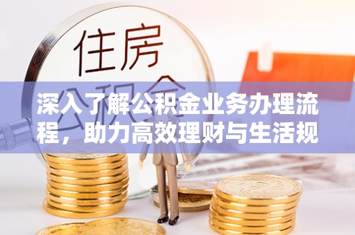 开封深入了解公积金业务办理流程，助力高效理财与生活规划