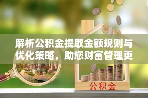 开封解析公积金提取金额规则与优化策略，助您财富管理更高效