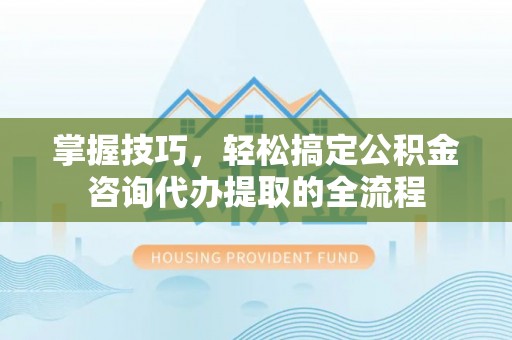 开封掌握技巧，轻松搞定公积金咨询代办提取的全流程