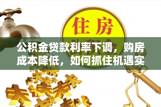 开封公积金贷款利率下调，购房成本降低，如何抓住机遇实现安居梦想？