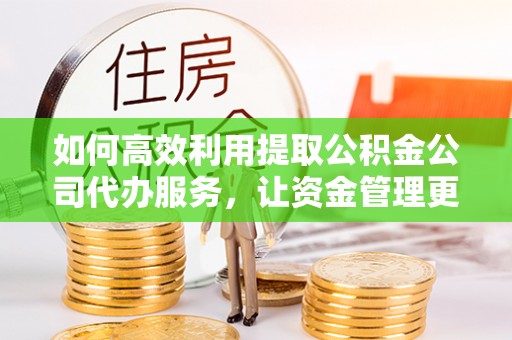开封如何高效利用提取公积金公司代办服务，让资金管理更轻松