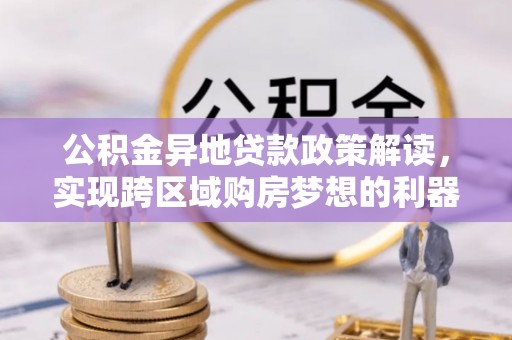 开封公积金异地贷款政策解读，实现跨区域购房梦想的利器