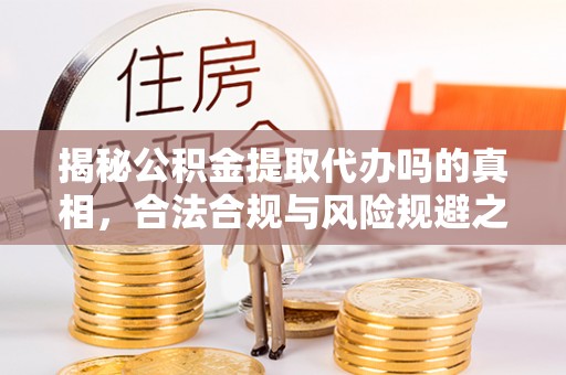 开封揭秘公积金提取代办吗的真相，合法合规与风险规避之道