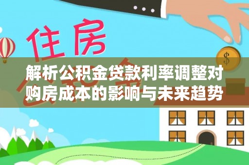 开封解析公积金贷款利率调整对购房成本的影响与未来趋势