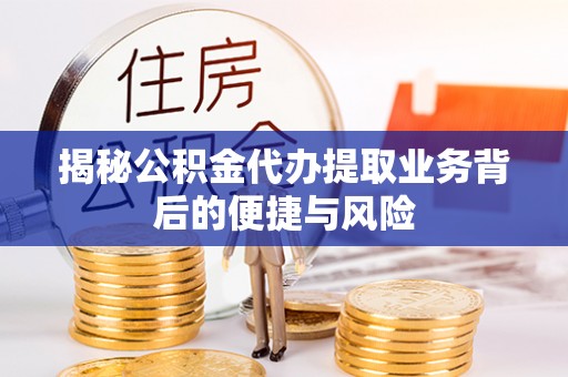 开封揭秘公积金代办提取业务背后的便捷与风险
