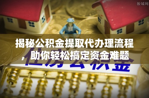 开封揭秘公积金提取代办理流程，助你轻松搞定资金难题