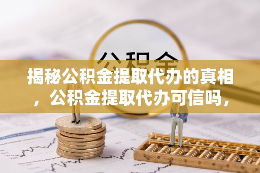 开封揭秘公积金提取代办的真相，公积金提取代办可信吗，如何选择靠谱服务？